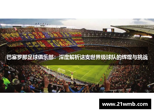 巴塞罗那足球俱乐部：深度解析这支世界级球队的辉煌与挑战