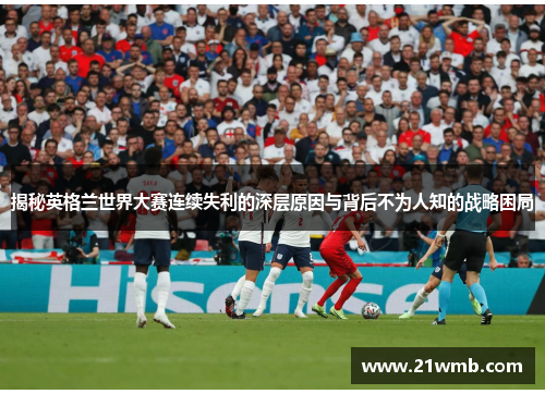 揭秘英格兰世界大赛连续失利的深层原因与背后不为人知的战略困局 揭秘英格兰世界大赛连续失利的深层原因与背后不为人知的战略困局