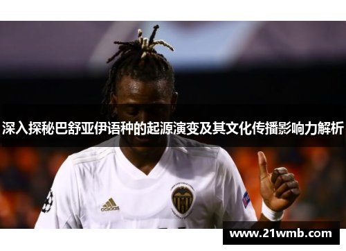 深入探秘巴舒亚伊语种的起源演变及其文化传播影响力解析