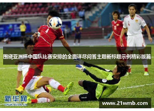 围绕亚洲杯中国队比赛安排的全面详尽问答主题新标题示例精彩版篇