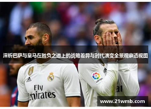 深析巴萨与皇马在胜负之道上的战略差异与时代演变全景观察透视图 深析巴萨与皇马在胜负之道上的战略差异与时代演变全景观察透视图