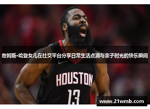 詹姆斯·哈登女儿在社交平台分享日常生活点滴与亲子时光的快乐瞬间 詹姆斯·哈登女儿在社交平台分享日常生活点滴与亲子时光的快乐瞬间