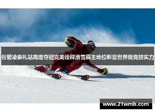 谷爱凌崇礼站再度夺冠完美诠释滑雪霸主地位彰显世界级竞技实力 谷爱凌崇礼站再度夺冠完美诠释滑雪霸主地位彰显世界级竞技实力