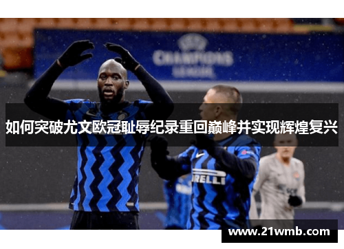 如何突破尤文欧冠耻辱纪录重回巅峰并实现辉煌复兴 如何突破尤文欧冠耻辱纪录重回巅峰并实现辉煌复兴