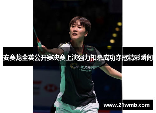 安赛龙全英公开赛决赛上演强力扣杀成功夺冠精彩瞬间