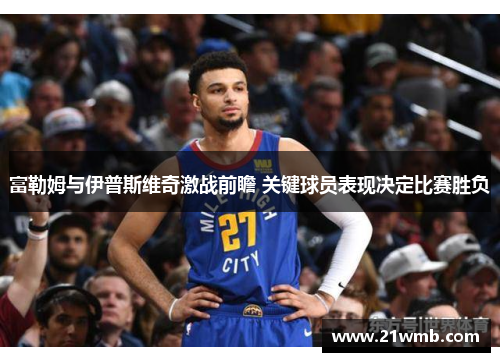 富勒姆与伊普斯维奇激战前瞻 关键球员表现决定比赛胜负