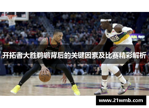 开拓者大胜鹈鹕背后的关键因素及比赛精彩解析