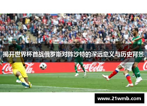 揭开世界杯首战俄罗斯对阵沙特的深远意义与历史背景
