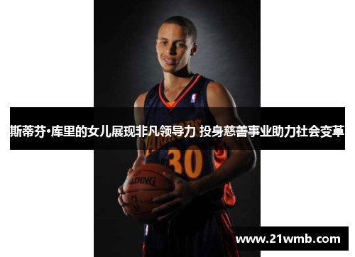 斯蒂芬·库里的女儿展现非凡领导力 投身慈善事业助力社会变革