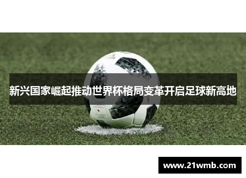 新兴国家崛起推动世界杯格局变革开启足球新高地