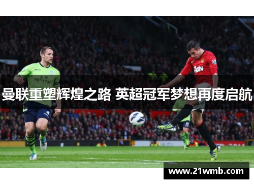 曼联重塑辉煌之路 英超冠军梦想再度启航 曼联重塑辉煌之路 英超冠军梦想再度启航