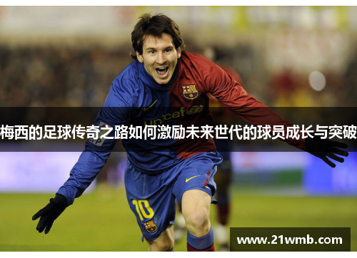梅西的足球传奇之路如何激励未来世代的球员成长与突破