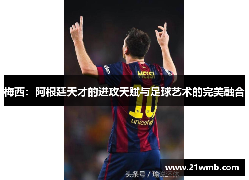 梅西：阿根廷天才的进攻天赋与足球艺术的完美融合